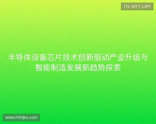 半导体设备芯片技术创新驱动产业升级与智能制造发展新趋势探索 半导体设备芯片技术创新驱动产业升级与智能制造发展新趋势探索